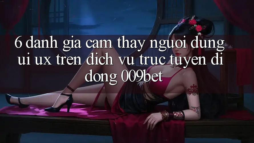 6. Đánh Giá Cảm thấy Người Dùng (UI/UX) Trên Dịch vụ trực tuyến di động 009bet