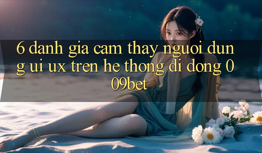 6. Đánh Giá Cảm thấy Người Dùng (UI/UX) Trên Hệ thống di động 009bet