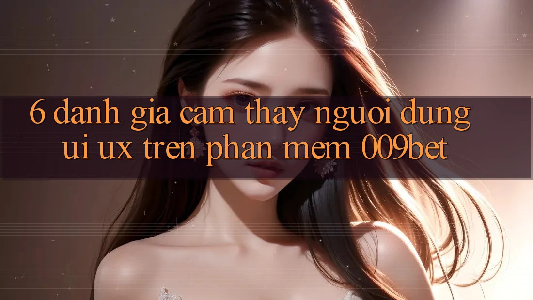 6. Đánh Giá Cảm thấy Người dùng (UI/UX) Trên Phần mềm 009bet 6. Đánh Giá Cảm thấy Người dùng (UI/UX) Trên Phần mềm 009bet