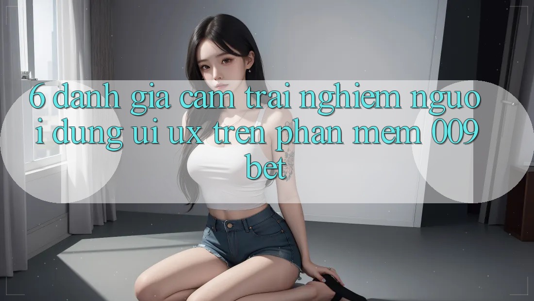 6. Đánh Giá Cảm trải nghiệm Người Dùng (UI/UX) Trên Phần mềm 009bet