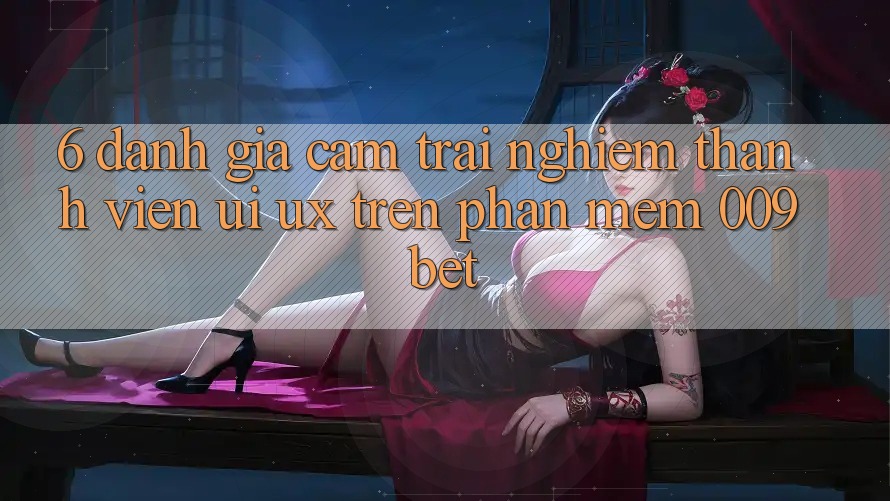 6. Đánh Giá Cảm trải nghiệm Thành viên (UI/UX) Trên Phần mềm 009bet