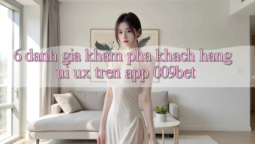 6. Đánh Giá Khám phá Khách hàng (UI/UX) Trên App 009bet 6. Đánh Giá Khám phá Khách hàng (UI/UX) Trên App 009bet