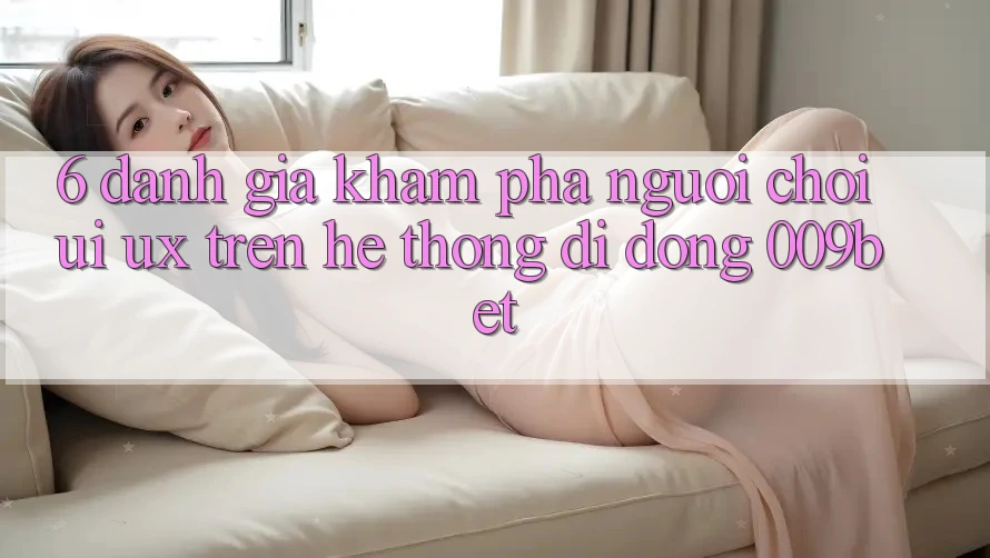 6. Đánh Giá Khám phá Người chơi (UI/UX) Trên Hệ thống di động 009bet
