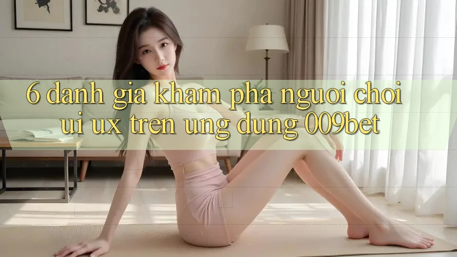 6. Đánh Giá Khám phá Người chơi (UI/UX) Trên Ứng dụng 009bet