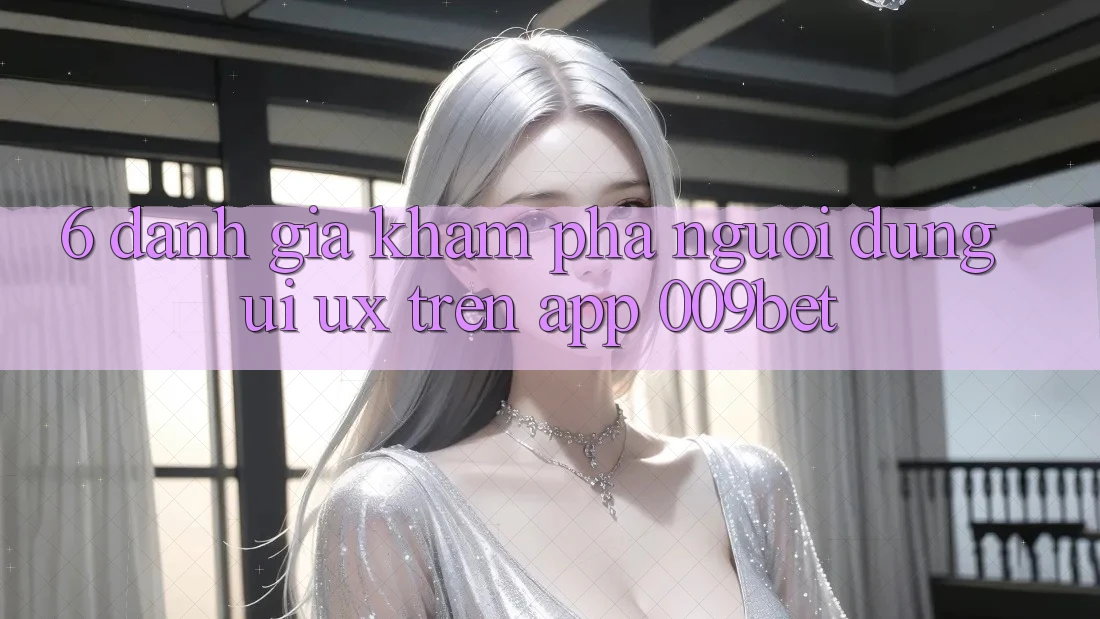 6. Đánh Giá Khám phá Người Dùng (UI/UX) Trên App 009bet 6. Đánh Giá Khám phá Người Dùng (UI/UX) Trên App 009bet