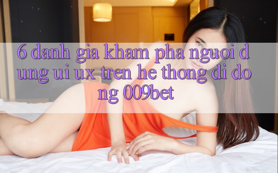 6. Đánh Giá Khám phá Người Dùng (UI/UX) Trên Hệ thống di động 009bet