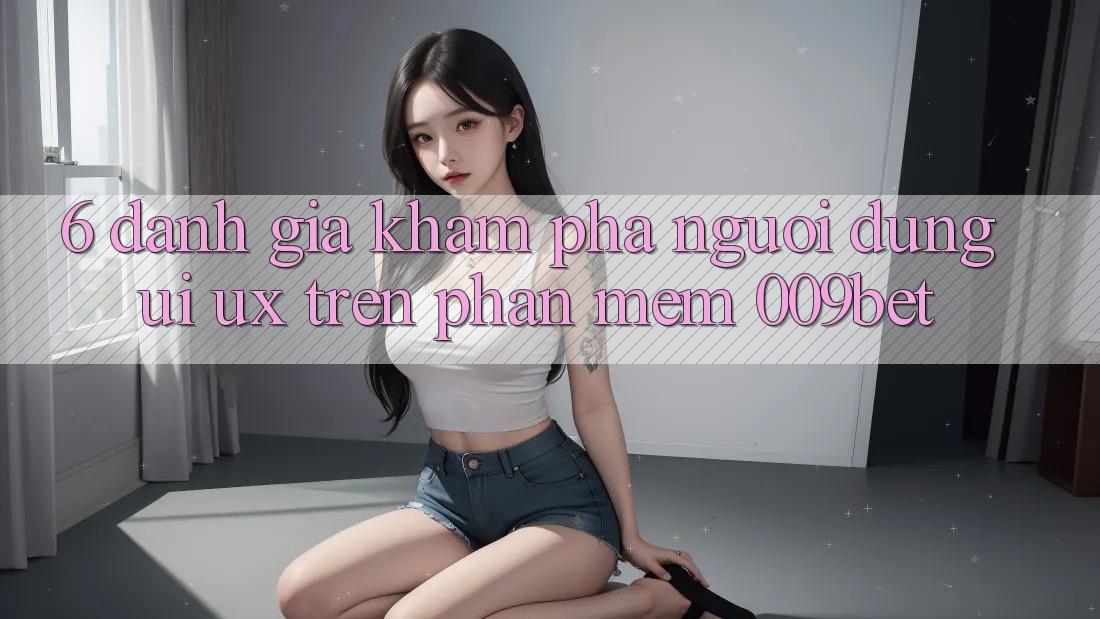 6. Đánh Giá Khám phá Người Dùng (UI/UX) Trên Phần mềm 009bet 6. Đánh Giá Khám phá Người Dùng (UI/UX) Trên Phần mềm 009bet