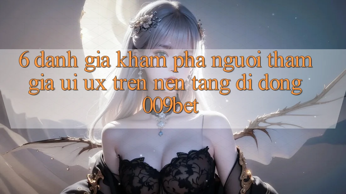 6. Đánh Giá Khám phá Người tham gia (UI/UX) Trên Nền tảng di động 009bet