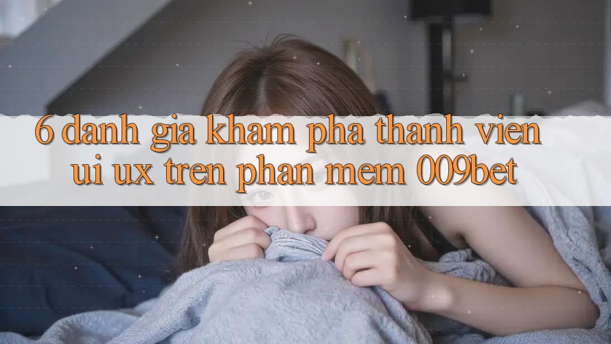 6. Đánh Giá Khám phá Thành viên (UI/UX) Trên Phần mềm 009bet 6. Đánh Giá Khám phá Thành viên (UI/UX) Trên Phần mềm 009bet