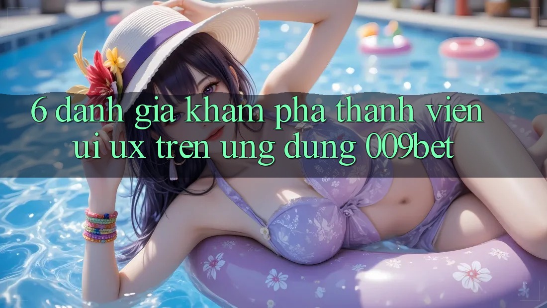 6. Đánh Giá Khám phá Thành viên (UI/UX) Trên Ứng dụng 009bet 6. Đánh Giá Khám phá Thành viên (UI/UX) Trên Ứng dụng 009bet