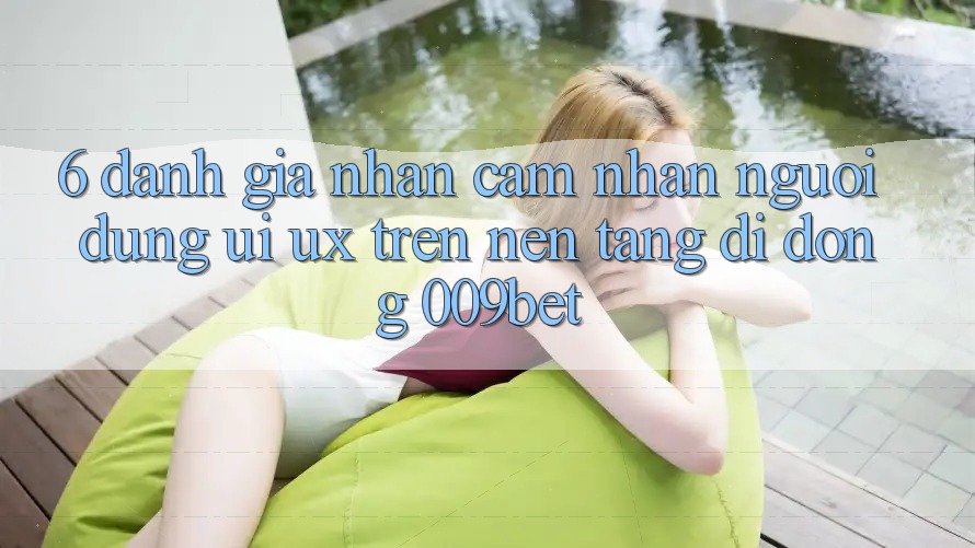 6. Đánh Giá Nhận cảm nhận Người Dùng (UI/UX) Trên Nền tảng di động 009bet 6. Đánh Giá Nhận cảm nhận Người Dùng (UI/UX) Trên Nền tảng di động 009bet