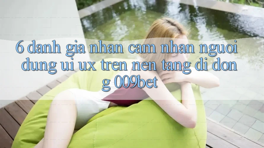 6. Đánh Giá Nhận cảm nhận Người Dùng (UI/UX) Trên Nền tảng di động 009bet