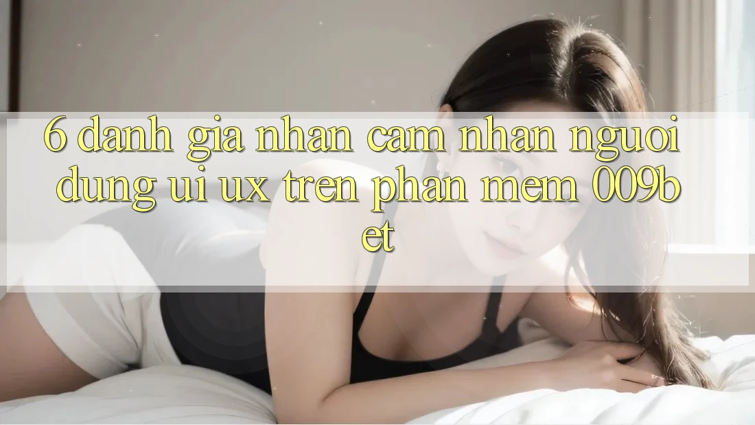 6. Đánh Giá Nhận cảm nhận Người Dùng (UI/UX) Trên Phần mềm 009bet