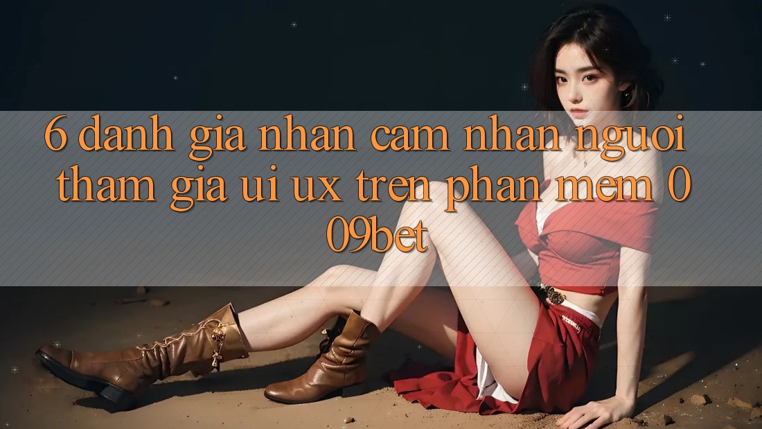 6. Đánh Giá Nhận cảm nhận Người tham gia (UI/UX) Trên Phần mềm 009bet 6. Đánh Giá Nhận cảm nhận Người tham gia (UI/UX) Trên Phần mềm 009bet