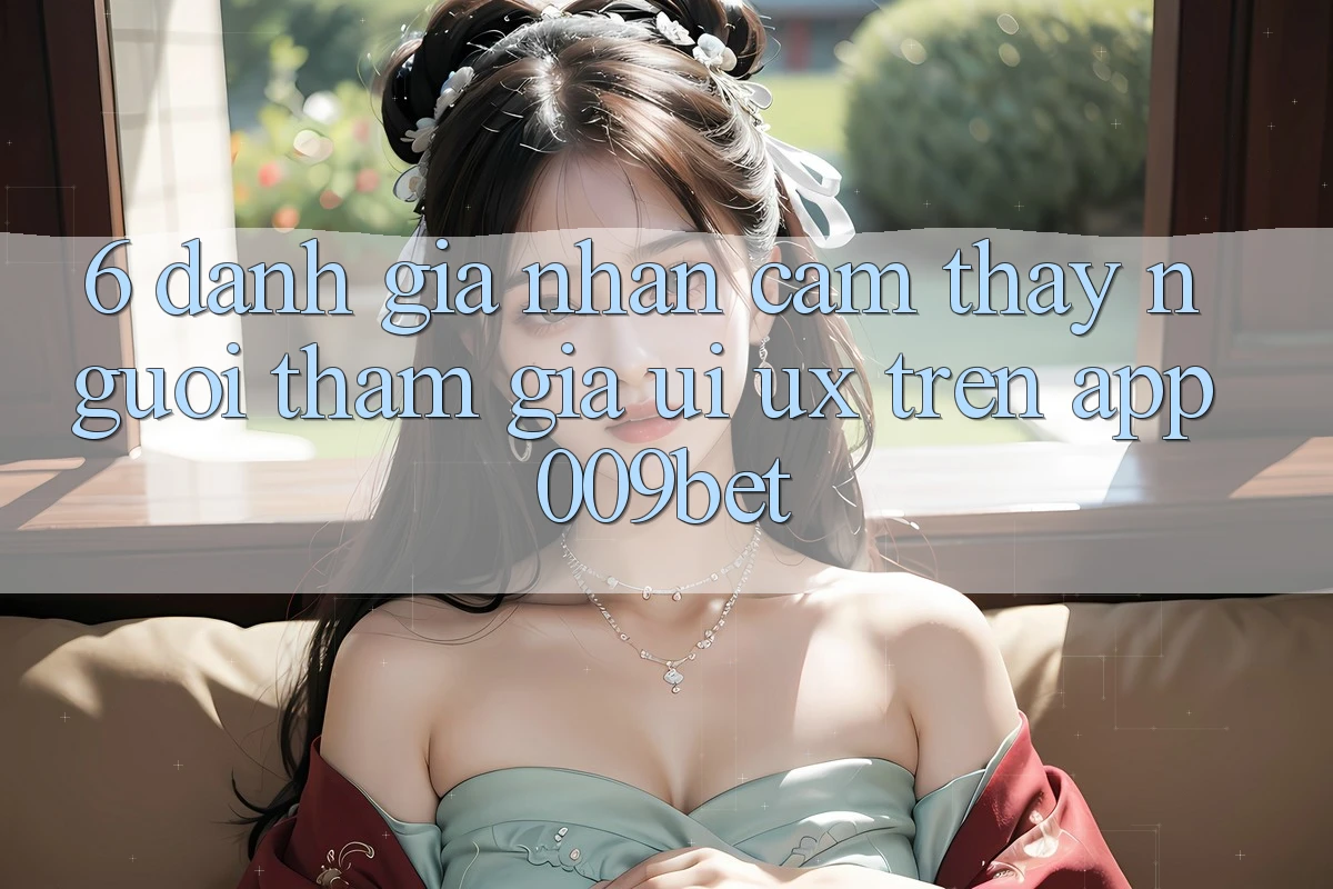 6. Đánh Giá Nhận cảm thấy Người tham gia (UI/UX) Trên App 009bet