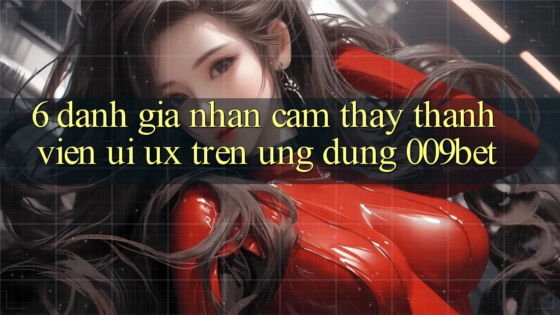 6. Đánh Giá Nhận cảm thấy Thành viên (UI/UX) Trên Ứng dụng 009bet