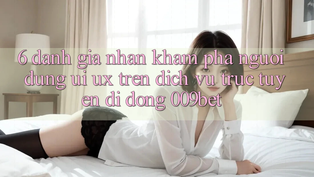 6. Đánh Giá Nhận khám phá Người Dùng (UI/UX) Trên Dịch vụ trực tuyến di động 009bet
