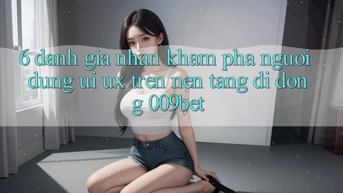 6. Đánh Giá Nhận khám phá Người Dùng (UI/UX) Trên Nền tảng di động 009bet