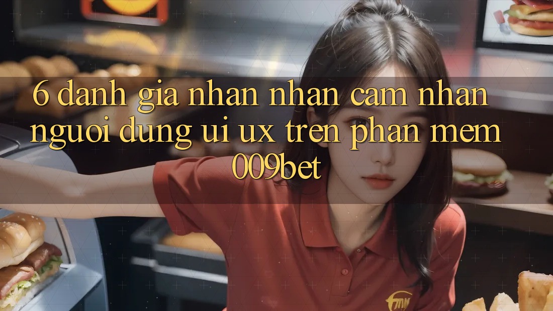 6. Đánh Giá Nhận nhận cảm nhận Người Dùng (UI/UX) Trên Phần mềm 009bet 6. Đánh Giá Nhận nhận cảm nhận Người Dùng (UI/UX) Trên Phần mềm 009bet