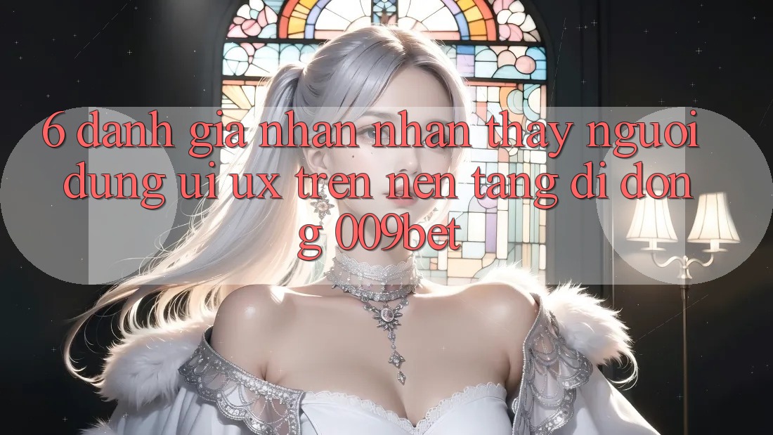 6. Đánh Giá Nhận nhận thấy Người Dùng (UI/UX) Trên Nền tảng di động 009bet 6. Đánh Giá Nhận nhận thấy Người Dùng (UI/UX) Trên Nền tảng di động 009bet