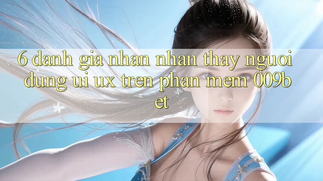 6. Đánh Giá Nhận nhận thấy Người Dùng (UI/UX) Trên Phần mềm 009bet