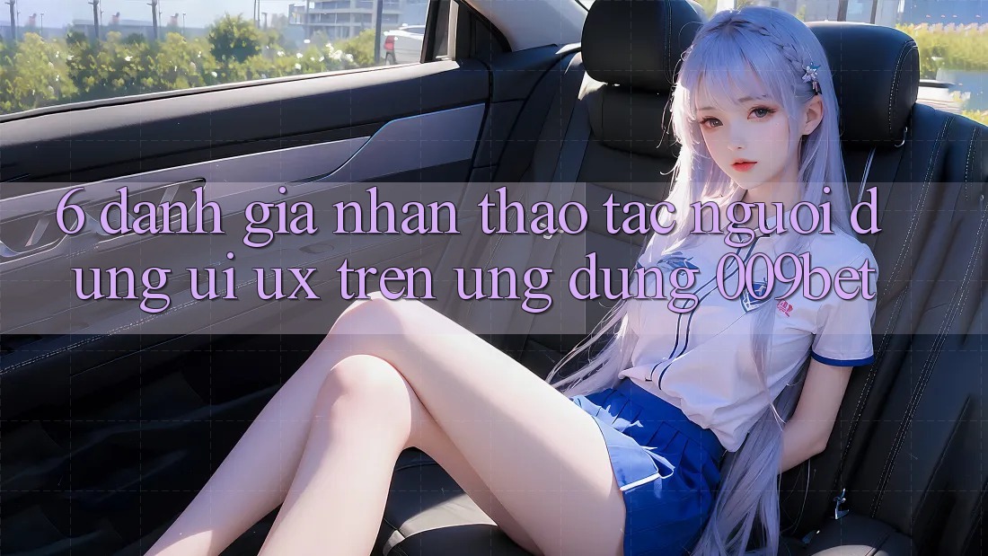 6. Đánh Giá Nhận thao tác Người Dùng (UI/UX) Trên Ứng dụng 009bet