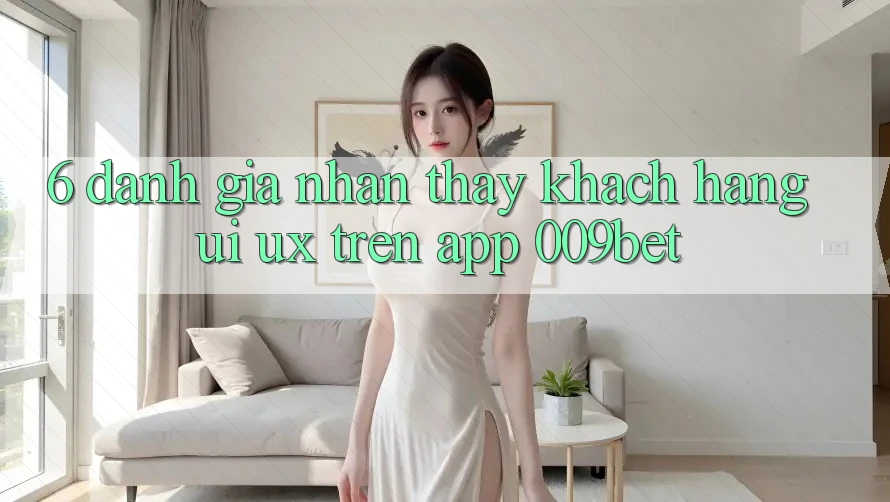 6. Đánh Giá Nhận thấy Khách hàng (UI/UX) Trên App 009bet 6. Đánh Giá Nhận thấy Khách hàng (UI/UX) Trên App 009bet