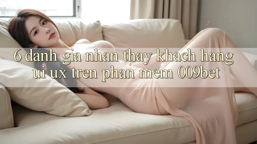 6. Đánh Giá Nhận thấy Khách hàng (UI/UX) Trên Phần mềm 009bet 6. Đánh Giá Nhận thấy Khách hàng (UI/UX) Trên Phần mềm 009bet