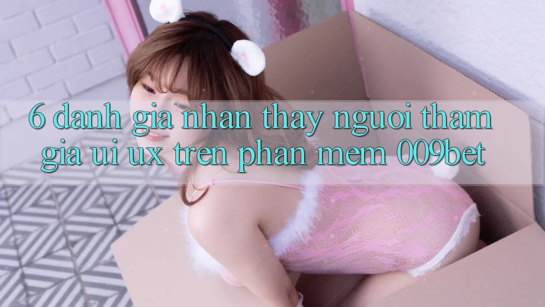 6. Đánh Giá Nhận thấy Người tham gia (UI/UX) Trên Phần mềm 009bet