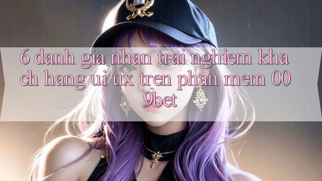 6. Đánh Giá Nhận trải nghiệm Khách hàng (UI/UX) Trên Phần mềm 009bet 6. Đánh Giá Nhận trải nghiệm Khách hàng (UI/UX) Trên Phần mềm 009bet