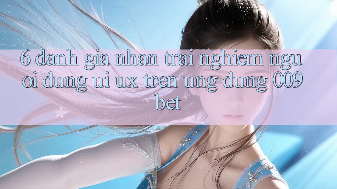 6. Đánh Giá Nhận trải nghiệm Người Dùng (UI/UX) Trên Ứng dụng 009bet 6. Đánh Giá Nhận trải nghiệm Người Dùng (UI/UX) Trên Ứng dụng 009bet