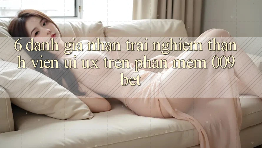 6. Đánh Giá Nhận trải nghiệm Thành viên (UI/UX) Trên Phần mềm 009bet 6. Đánh Giá Nhận trải nghiệm Thành viên (UI/UX) Trên Phần mềm 009bet