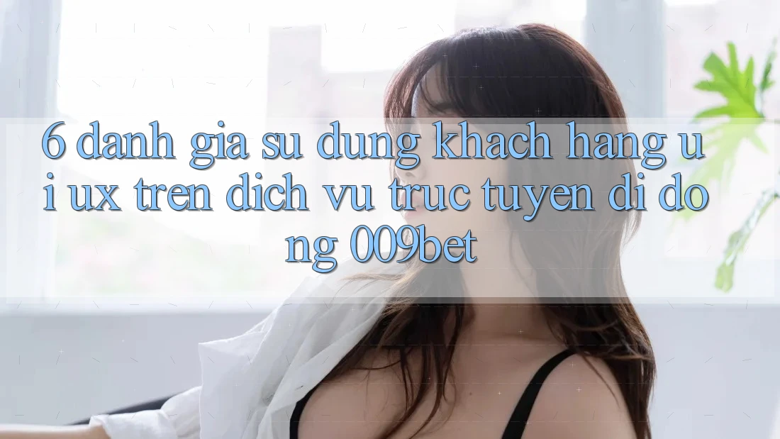 6. Đánh Giá Sử dụng Khách hàng (UI/UX) Trên Dịch vụ trực tuyến di động 009bet