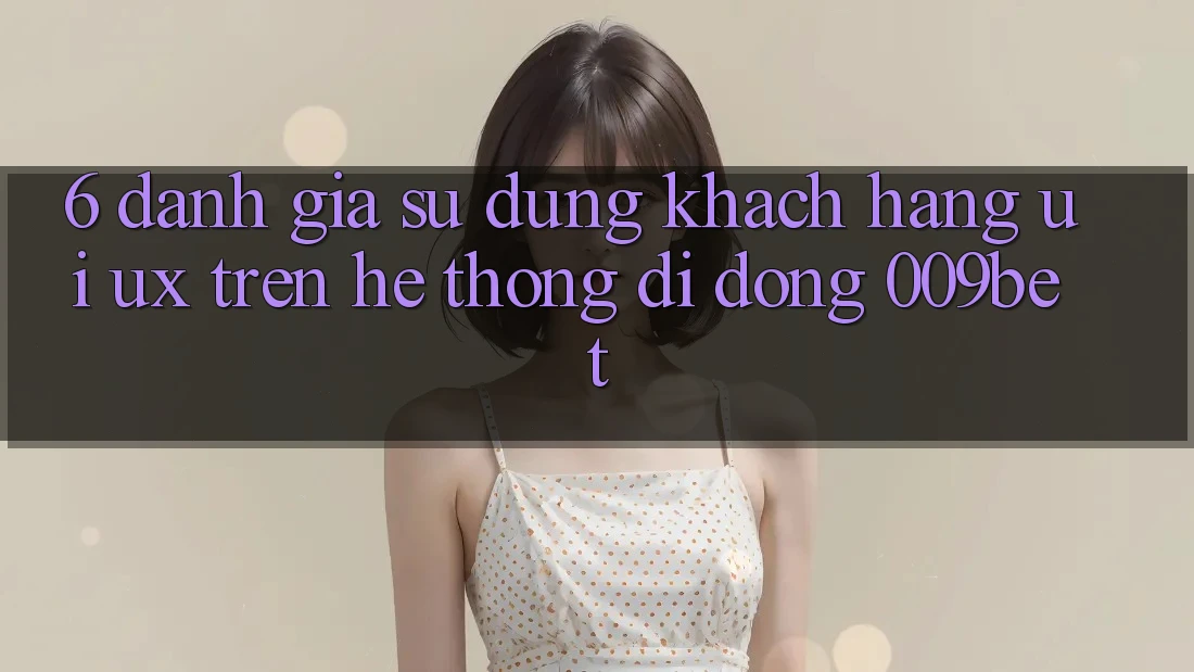 6. Đánh Giá Sử dụng Khách hàng (UI/UX) Trên Hệ thống di động 009bet