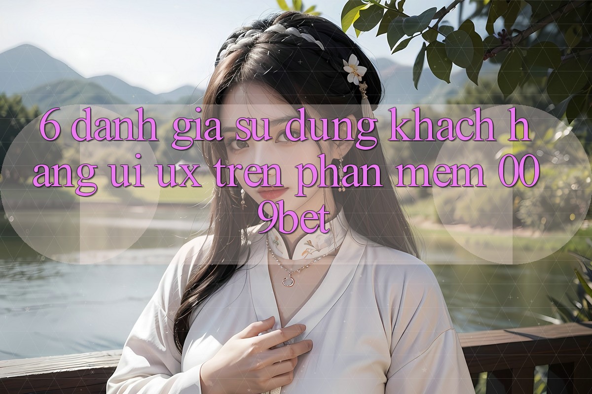6. Đánh Giá Sử dụng Khách hàng (UI/UX) Trên Phần mềm 009bet