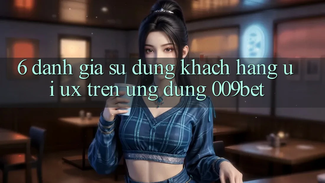 6. Đánh Giá Sử dụng Khách hàng (UI/UX) Trên Ứng dụng 009bet 6. Đánh Giá Sử dụng Khách hàng (UI/UX) Trên Ứng dụng 009bet