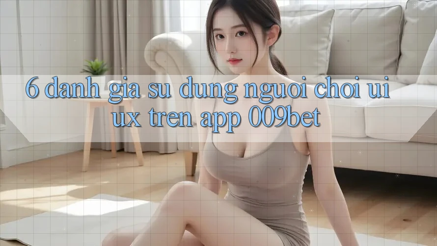 6. Đánh Giá Sử dụng Người chơi (UI/UX) Trên App 009bet 6. Đánh Giá Sử dụng Người chơi (UI/UX) Trên App 009bet