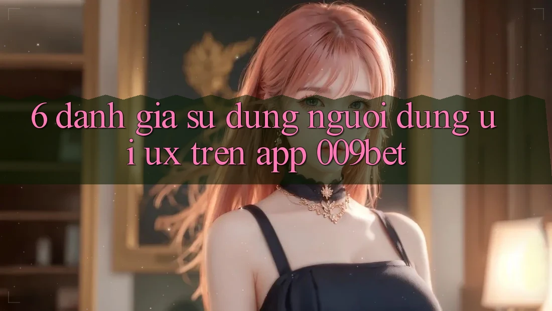 6. Đánh Giá Sử dụng Người Dùng (UI/UX) Trên App 009bet 6. Đánh Giá Sử dụng Người Dùng (UI/UX) Trên App 009bet