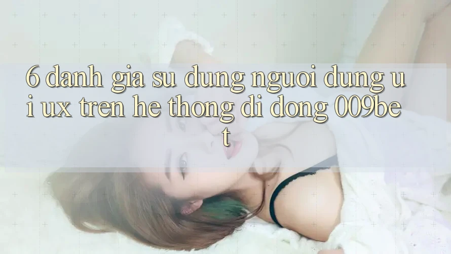 6. Đánh Giá Sử dụng Người Dùng (UI/UX) Trên Hệ thống di động 009bet