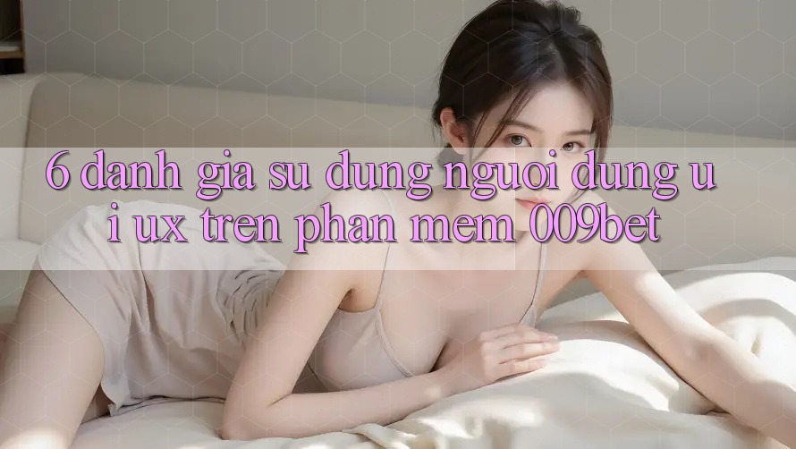 6. Đánh Giá Sử dụng Người Dùng (UI/UX) Trên Phần mềm 009bet