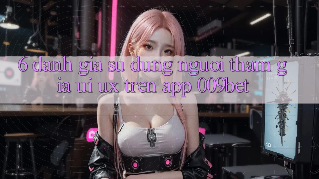 6. Đánh Giá Sử dụng Người tham gia (UI/UX) Trên App 009bet 6. Đánh Giá Sử dụng Người tham gia (UI/UX) Trên App 009bet