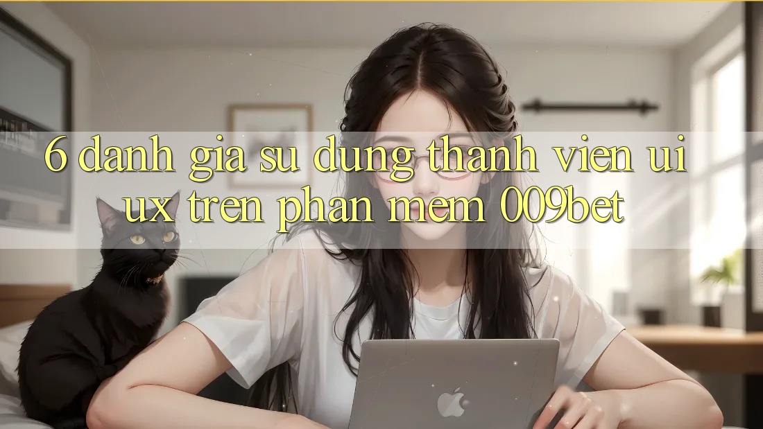 6. Đánh Giá Sử dụng Thành viên (UI/UX) Trên Phần mềm 009bet