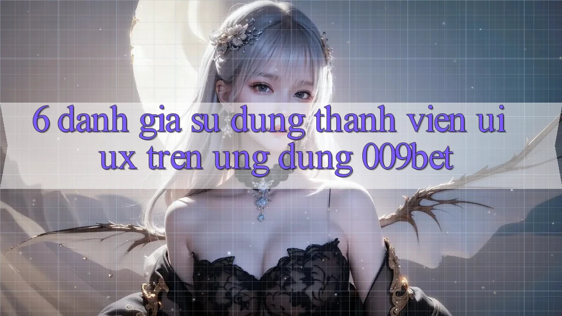 6. Đánh Giá Sử dụng Thành viên (UI/UX) Trên Ứng dụng 009bet