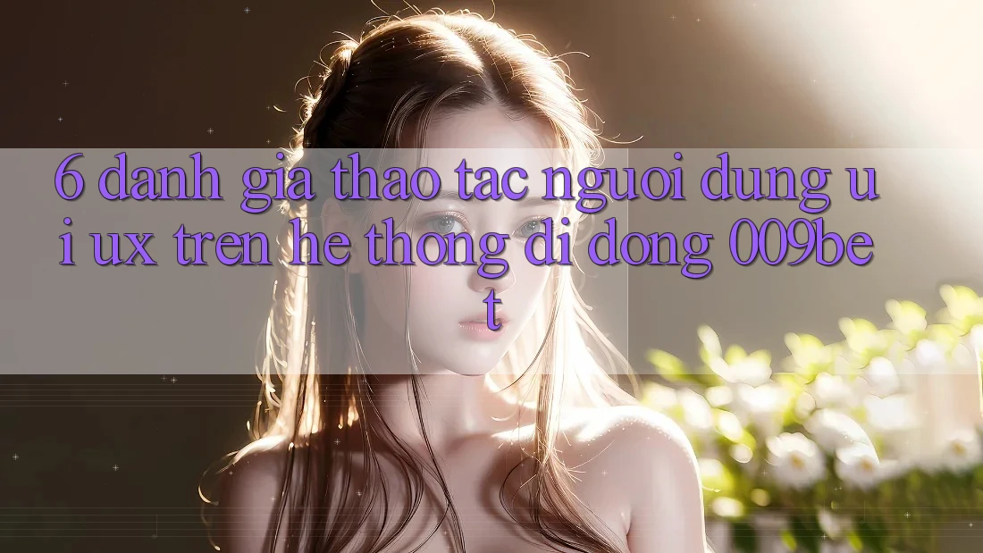 6. Đánh Giá Thao tác Người Dùng (UI/UX) Trên Hệ thống di động 009bet