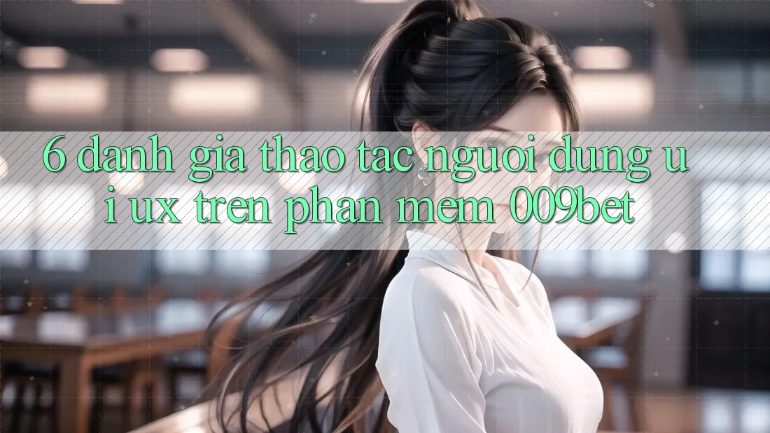 6. Đánh Giá Thao tác Người Dùng (UI/UX) Trên Phần mềm 009bet 6. Đánh Giá Thao tác Người Dùng (UI/UX) Trên Phần mềm 009bet
