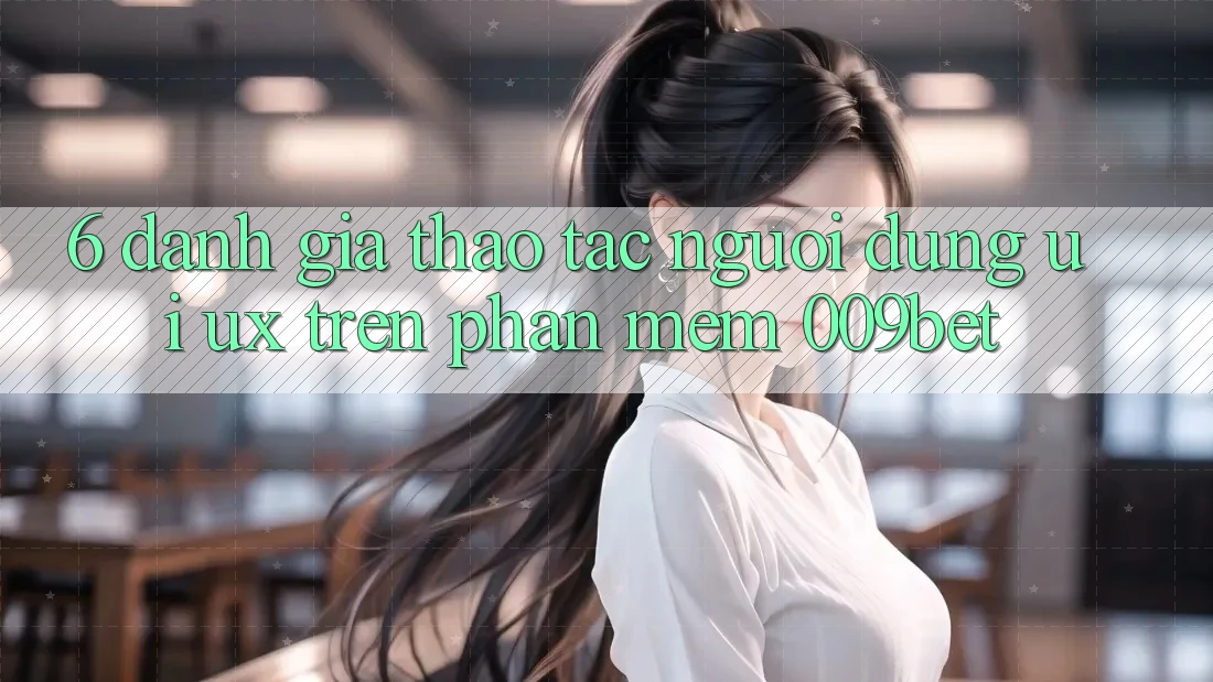 6. Đánh Giá Thao tác Người Dùng (UI/UX) Trên Phần mềm 009bet