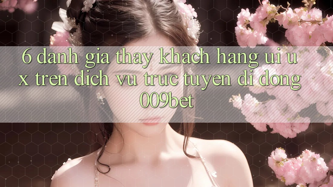 6. Đánh Giá Thấy Khách hàng (UI/UX) Trên Dịch vụ trực tuyến di động 009bet 6. Đánh Giá Thấy Khách hàng (UI/UX) Trên Dịch vụ trực tuyến di động 009bet
