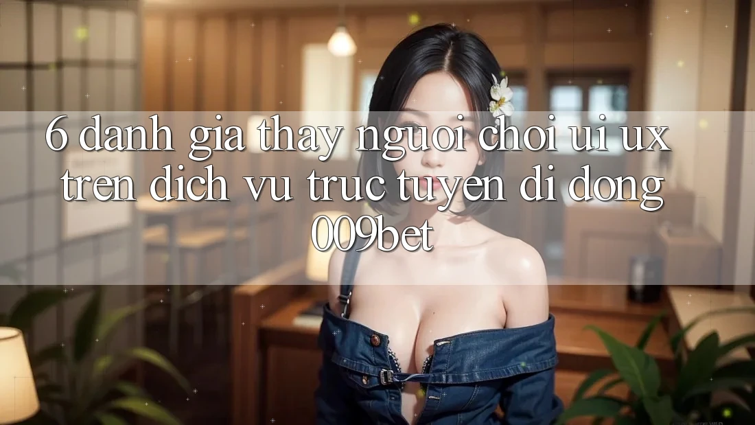 6. Đánh Giá Thấy Người chơi (UI/UX) Trên Dịch vụ trực tuyến di động 009bet