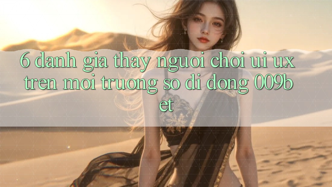 6. Đánh Giá Thấy Người chơi (UI/UX) Trên Môi trường số di động 009bet