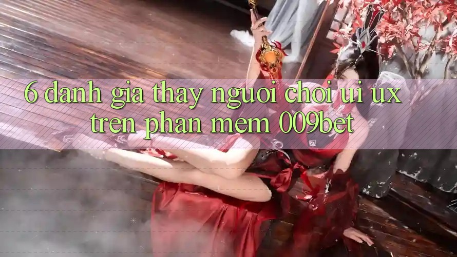 6. Đánh Giá Thấy Người chơi (UI/UX) Trên Phần mềm 009bet 6. Đánh Giá Thấy Người chơi (UI/UX) Trên Phần mềm 009bet